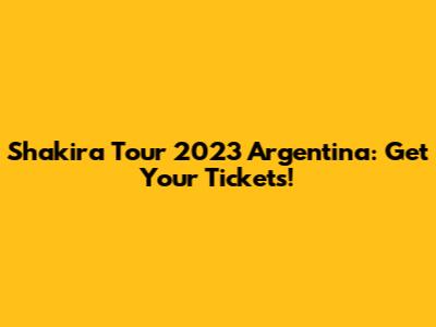 Shakira Tour 2023 Argentina: Get Your Tickets!