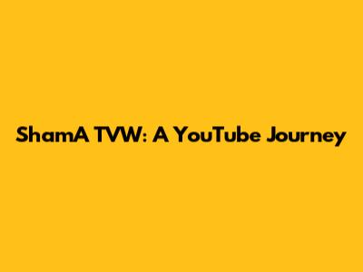 ShamA TVW: A YouTube Journey