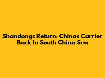 Shandong's Return: China's Carrier Back In South China Sea