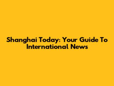 Shanghai Today: Your Guide To International News