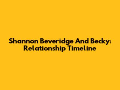 Shannon Beveridge And Becky: Relationship Timeline