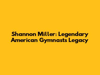 Shannon Miller: Legendary American Gymnast's Legacy