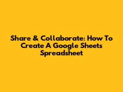 Share & Collaborate: How To Create A Google Sheets Spreadsheet