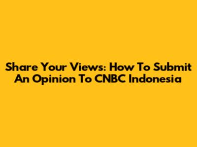 Share Your Views: How To Submit An Opinion To CNBC Indonesia