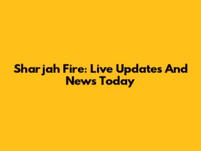 Sharjah Fire: Live Updates And News Today