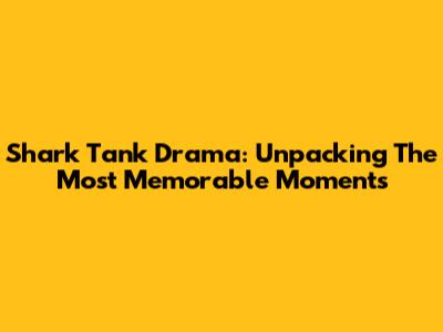 Shark Tank Drama: Unpacking The Most Memorable Moments
