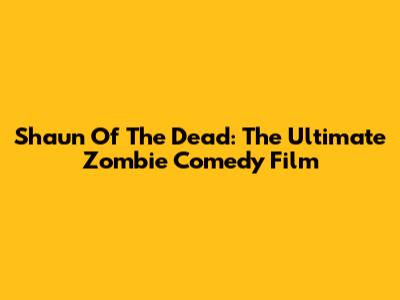 Shaun Of The Dead: The Ultimate Zombie Comedy Film