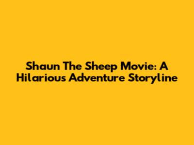 Shaun The Sheep Movie: A Hilarious Adventure Storyline