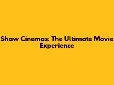 Shaw Cinemas: The Ultimate Movie Experience