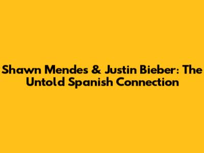 Shawn Mendes & Justin Bieber: The Untold Spanish Connection