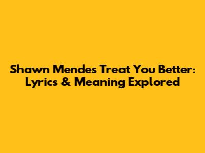 Shawn Mendes Treat You Better: Lyrics & Meaning Explored