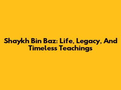 Shaykh Bin Baz: Life, Legacy, And Timeless Teachings