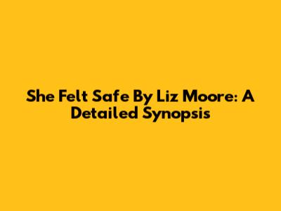 She Felt Safe By Liz Moore: A Detailed Synopsis