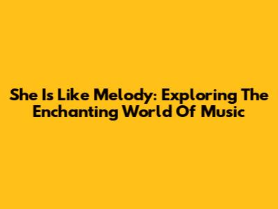 She Is Like Melody: Exploring The Enchanting World Of Music