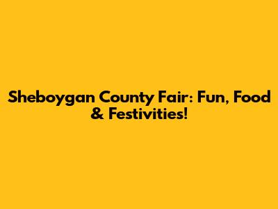 Sheboygan County Fair: Fun, Food & Festivities!