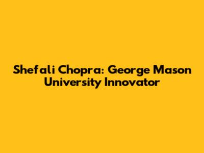 Shefali Chopra: George Mason University Innovator