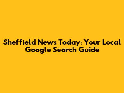 Sheffield News Today: Your Local Google Search Guide