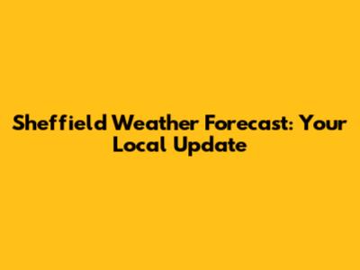 Sheffield Weather Forecast: Your Local Update