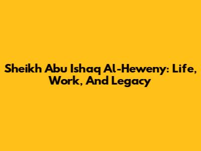 Sheikh Abu Ishaq Al-Heweny: Life, Work, And Legacy