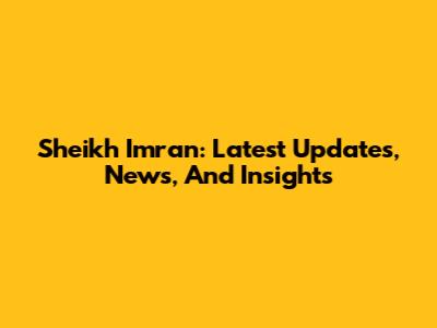 Sheikh Imran: Latest Updates, News, And Insights