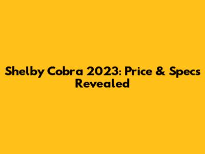 Shelby Cobra 2023: Price & Specs Revealed