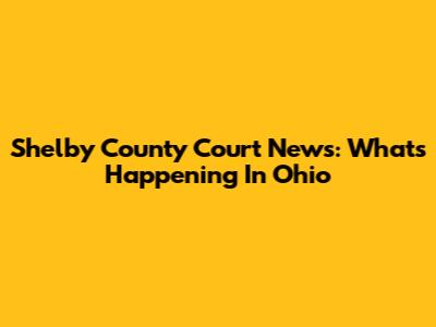 Shelby County Court News: What's Happening In Ohio