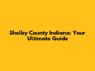Shelby County Indiana: Your Ultimate Guide