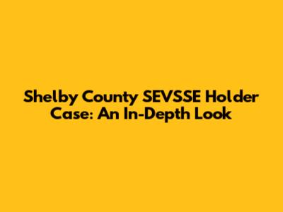 Shelby County SEVSSE Holder Case: An In-Depth Look