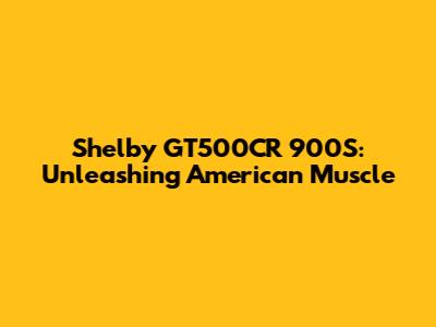 Shelby GT500CR 900S: Unleashing American Muscle