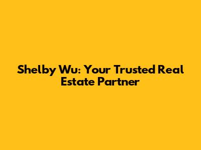 Shelby Wu: Your Trusted Real Estate Partner