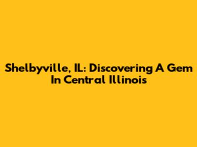 Shelbyville, IL: Discovering A Gem In Central Illinois
