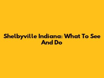 Shelbyville Indiana: What To See And Do