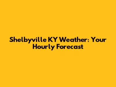 Shelbyville KY Weather: Your Hourly Forecast
