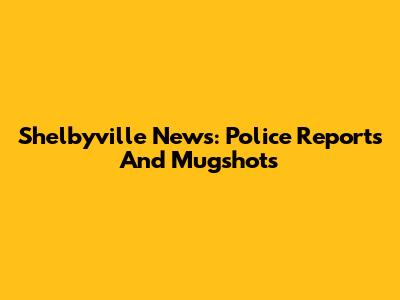 Shelbyville News: Police Reports And Mugshots