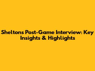 Shelton's Post-Game Interview: Key Insights & Highlights