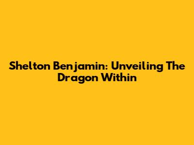 Shelton Benjamin: Unveiling The Dragon Within