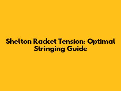 Shelton Racket Tension: Optimal Stringing Guide