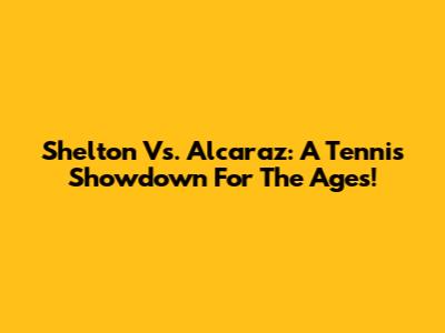 Shelton Vs. Alcaraz: A Tennis Showdown For The Ages!