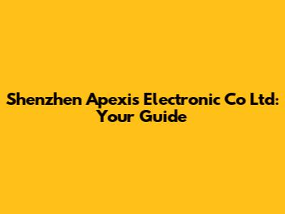 Shenzhen Apexis Electronic Co Ltd: Your Guide