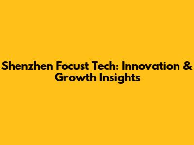 Shenzhen Focust Tech: Innovation & Growth Insights