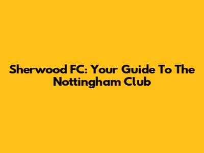 Sherwood FC: Your Guide To The Nottingham Club