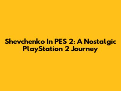 Shevchenko In PES 2: A Nostalgic PlayStation 2 Journey