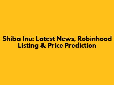 Shiba Inu: Latest News, Robinhood Listing & Price Prediction