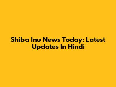 Shiba Inu News Today: Latest Updates In Hindi