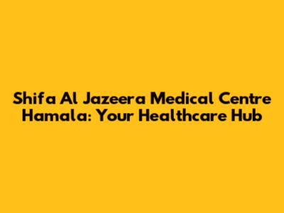 Shifa Al Jazeera Medical Centre Hamala: Your Healthcare Hub