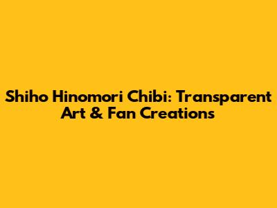 Shiho Hinomori Chibi: Transparent Art & Fan Creations