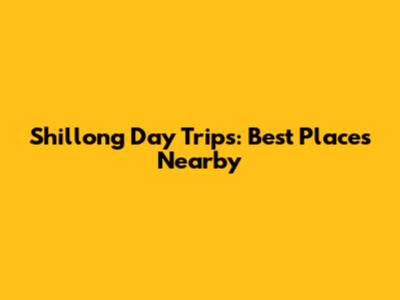 Shillong Day Trips: Best Places Nearby