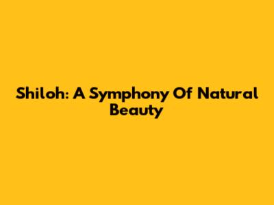 Shiloh: A Symphony Of Natural Beauty