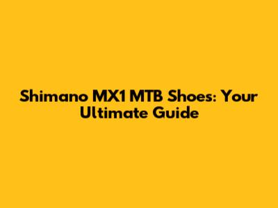 Shimano MX1 MTB Shoes: Your Ultimate Guide