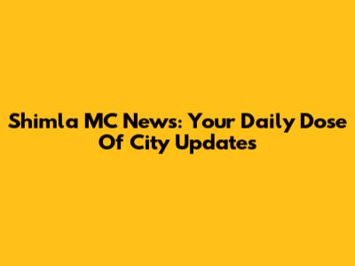 Shimla MC News: Your Daily Dose Of City Updates